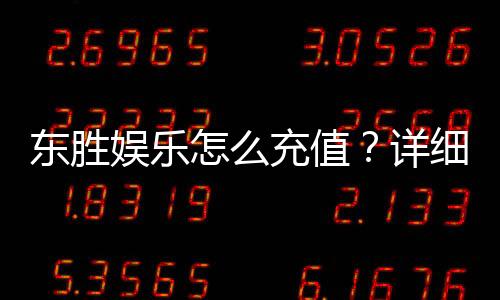 东胜娱乐怎么充值?详细步骤与到账时间解析