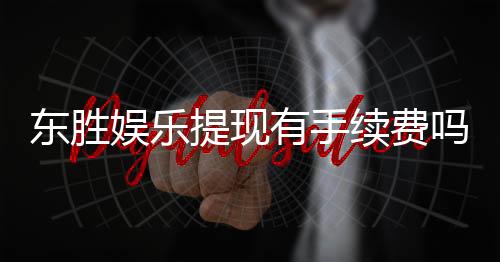 东胜娱乐提现有手续费吗?一文详解提现规则与费用