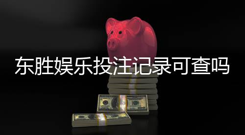 东胜娱乐投注记录可查吗?一文详解查询方法与注意事项