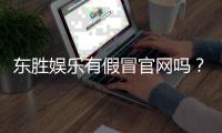 东胜娱乐有假冒官网吗?揭秘真假官网辨别技巧
