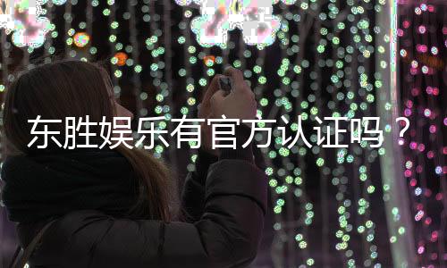 东胜娱乐有官方认证吗?深度解析其正规性与安全认证