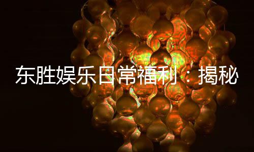 东胜娱乐日常福利:揭秘会员专属优惠与惊喜礼包