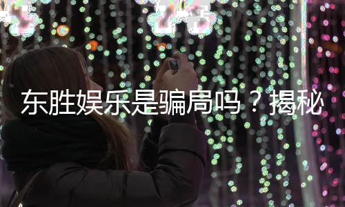 东胜娱乐是骗局吗?揭秘真相与玩家真实体验分享