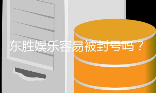 东胜娱乐容易被封号吗?揭秘平台风控规则与防封技巧