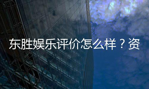 东胜娱乐评价怎么样?资深玩家亲测体验分享