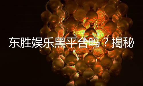 东胜娱乐黑平台吗？揭秘其真伪与玩家真实体验