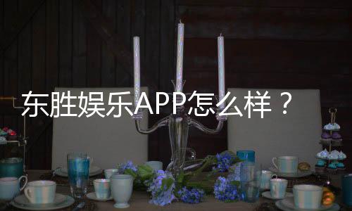 东胜娱乐APP怎么样?资深玩家真实体验与平台评测