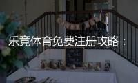 乐竞体育免费注册攻略:新手一步步注册流程与优惠领取指南