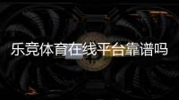乐竞体育在线平台靠谱吗?2026注册教程、玩法攻略、优惠与安全性全面解析