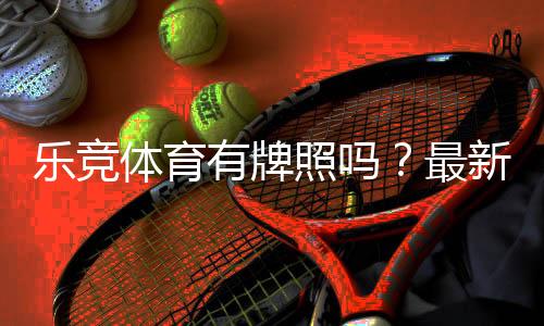 乐竞体育有牌照吗?最新核查方法与合法性判断全攻略