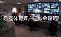 乐竞体育开户送彩金攻略:新手领取流程、注意事项与常见问题