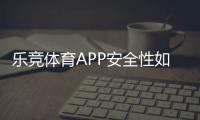 乐竞体育APP安全性如何?真实评测:资质、风控、隐私与资金保障一看就懂