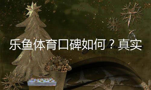 乐鱼体育口碑如何?真实用户评价与平台信誉全面解析