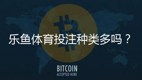 乐鱼体育投注种类多吗?一文看懂平台所有玩法与投注指南