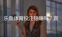 乐鱼体育投注稳赚吗?真相揭秘、风险解析与新手防坑指南