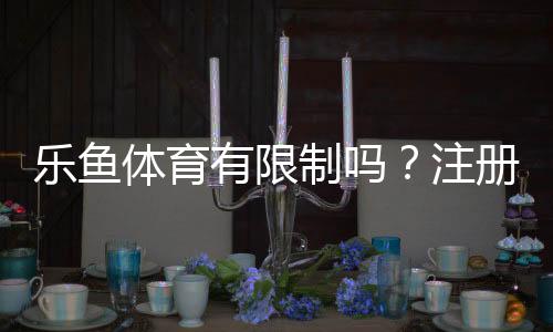 乐鱼体育有限制吗?注册、充值、提现与投注限制全面解析