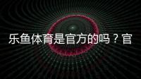乐鱼体育是官方的吗?官方性真相、辨别技巧与安全提示