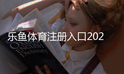 乐鱼体育注册入口2026最新版:官方注册步骤、安全验证与常见问题详解