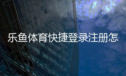 乐鱼体育快捷登录注册怎么操作？新手手机一键完成全教程