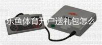 乐鱼体育开户送礼包怎么领取?新手注册步骤、礼包内容与领取技巧详解