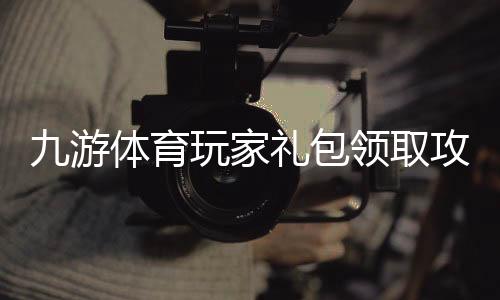 九游体育玩家礼包领取攻略:最新礼包码、激活教程与常见问题解答