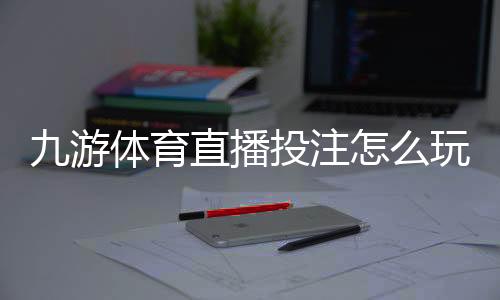 九游体育直播投注怎么玩?新手入门规则、直播下注流程与实战技巧