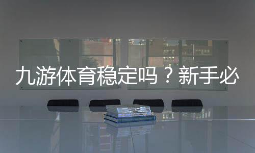 九游体育稳定吗?新手必看:平台稳定性、安全与用户口碑全面解析