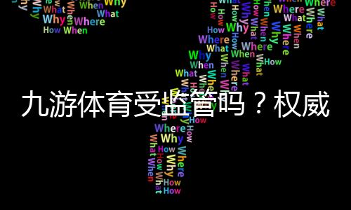 九游体育受监管吗?权威解答:官方牌照、监管状况与安全风险解析