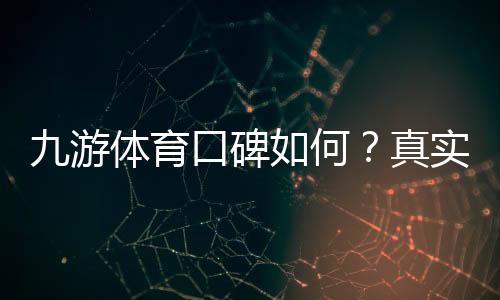 九游体育口碑如何?真实用户评价、平台可靠性与提现体验全面解析