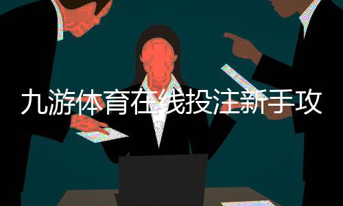 九游体育在线投注新手攻略:注册、充值、玩法与实战投注技巧