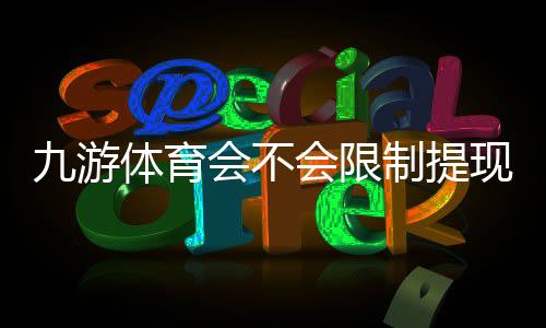 九游体育会不会限制提现?官方提现规则解析与防限额、防封号实用指南