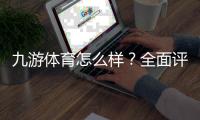 九游体育怎么样？全面评测与用户口碑：安全性、优惠、提现与投注体验一次看懂