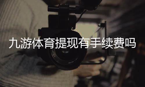 九游体育提现有手续费吗?手续费标准、到账时间与免手续费攻略