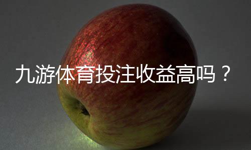 九游体育投注收益高吗?真实收益分析、风险提示与新手避坑指南