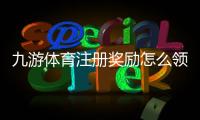 九游体育注册奖励怎么领取?新手领取步骤、额度规则与注意事项一览