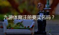 九游体育注册要实名吗?实名认证要求、操作步骤与常见问题详解