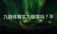 九游体育实力雄厚吗?平台背景、资金保障与用户口碑全方位解析