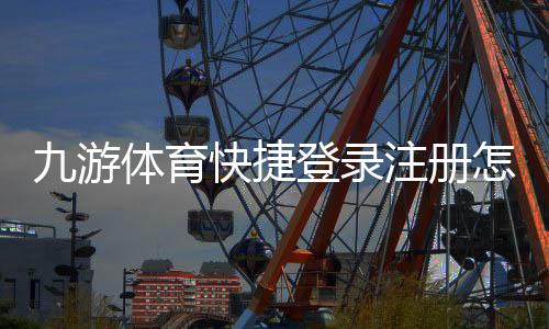 九游体育快捷登录注册怎么操作?新手快速注册与登录图文步骤指南