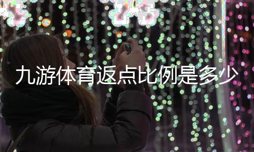九游体育返点比例是多少?最新返点率、计算方法与领取攻略