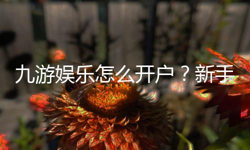 九游娱乐怎么开户?新手注册步骤、身份验证与常见问题全攻略
