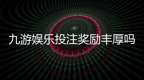 九游娱乐投注奖励丰厚吗?真实评测、奖励类型与领取攻略