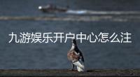九游娱乐开户中心怎么注册？新手图文教程、账号安全与常见问题快速解决