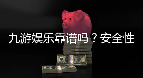 九游娱乐靠谱吗?安全性、资质与用户口碑全方位评测