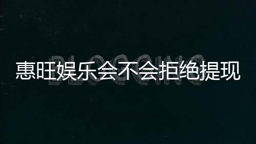 惠旺娱乐会不会拒绝提现?深度解析平台出款规则与玩家应对策略