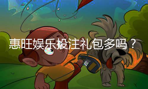 惠旺娱乐投注礼包多吗?揭秘新手必领的三大隐藏福利