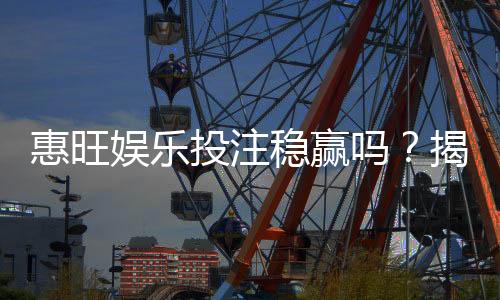 惠旺娱乐投注稳赢吗?揭秘高胜率玩家的投注技巧与风险管控