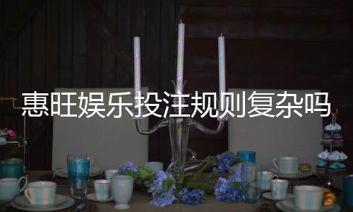 惠旺娱乐投注规则复杂吗?三分钟带你快速掌握核心玩法