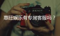惠旺娱乐有专属客服吗?一对一服务体验解析