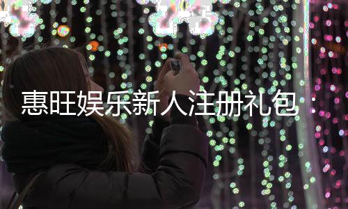 惠旺娱乐新人注册礼包:首存即送888元彩金助您畅玩