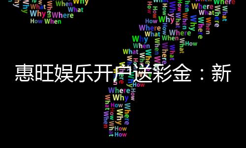 惠旺娱乐开户送彩金:新会员专享豪礼首存即送8888元彩金